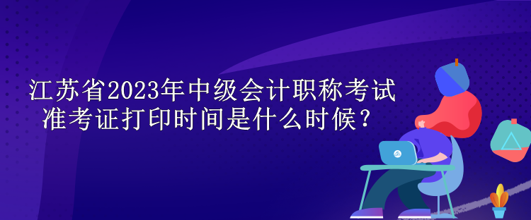 江蘇省2023年中級會計職稱考試準(zhǔn)考證打印時間是什么時候？