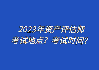 2023年資產(chǎn)評(píng)估師考試地點(diǎn)？考試時(shí)間？