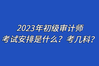 2023年初級(jí)審計(jì)師考試安排是什么？考幾科？