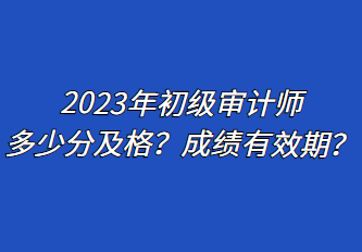 2023年初級(jí)審計(jì)師多少分及格？成績(jī)有效期？