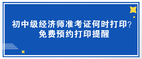 2023年初中級(jí)經(jīng)濟(jì)師準(zhǔn)考證何時(shí)打??？免費(fèi)預(yù)約打印提醒