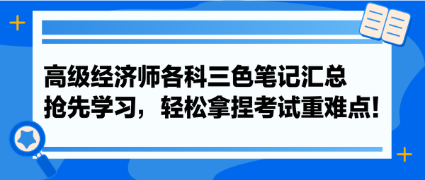 高級經(jīng)濟(jì)師各科三色筆記匯總 搶先學(xué)習(xí)，輕松拿捏考試重難點！