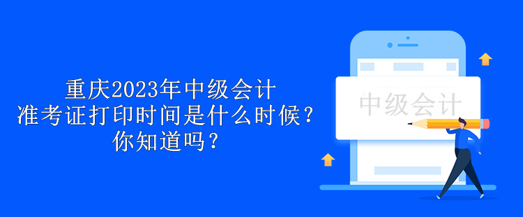 重慶2023年中級會計準(zhǔn)考證打印時間是什么時候？你知道嗎？