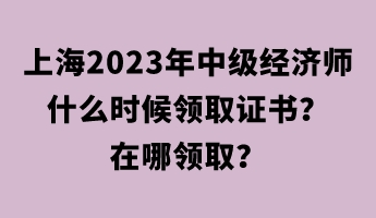 上海2023年中級(jí)經(jīng)濟(jì)師什么時(shí)候領(lǐng)取證書？在哪領(lǐng)??？