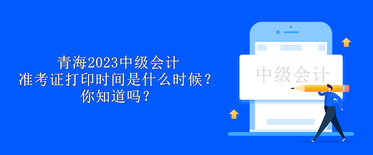 青海2023中級會計準(zhǔn)考證打印時間是什么時候？你知道嗎？