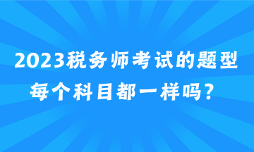 2023稅務(wù)師考試的題型每個(gè)科目都一樣嗎？