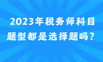 2023年稅務(wù)師科目題型都是選擇題嗎？