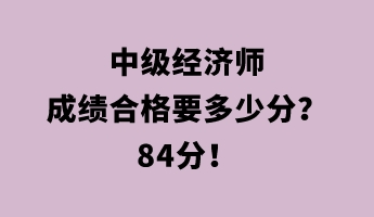 中級(jí)經(jīng)濟(jì)師成績(jī)合格要多少分？84分！