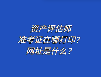 資產(chǎn)評(píng)估師準(zhǔn)考證在哪打??？網(wǎng)址是什么？