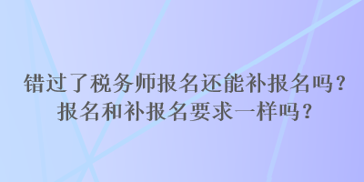 錯過了稅務師報名還能補報名嗎？報名和補報名要求一樣嗎？