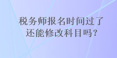 稅務(wù)師報名時間過了還能修改科目嗎？