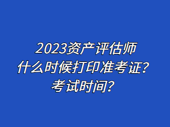 2023資產(chǎn)評(píng)估師什么時(shí)候打印準(zhǔn)考證？考試時(shí)間？