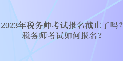 2023年稅務(wù)師考試報(bào)名截止了嗎？稅務(wù)師考試如何報(bào)名？