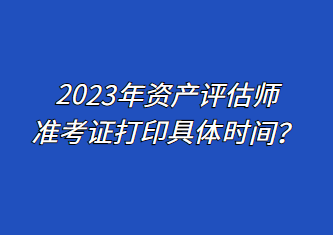 2023年資產(chǎn)評估師準(zhǔn)考證打印具體時間？