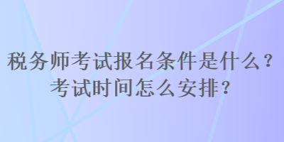 稅務(wù)師考試報(bào)名條件是什么？考試時(shí)間怎么安排？