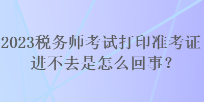 2023稅務師考試打印準考證進不去是怎么回事？