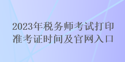 2023年稅務師考試打印準考證時間及官網(wǎng)入口