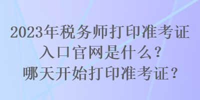 2023年稅務(wù)師打印準考證入口官網(wǎng)是什么？哪天開始打印準考證？