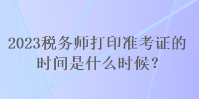 2023稅務師打印準考證的時間是什么時候？