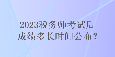 2023稅務(wù)師考試后成績多長時間公布？