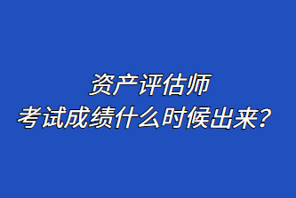 資產(chǎn)評估師考試成績什么時候出來？