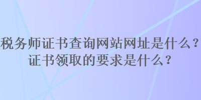 稅務(wù)師證書查詢網(wǎng)站網(wǎng)址是什么？證書領(lǐng)取的要求是什么？