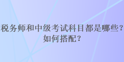 稅務(wù)師和中級(jí)考試科目都是哪些？如何搭配？