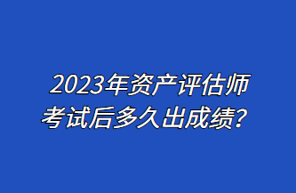 2023年資產(chǎn)評(píng)估師考試后多久出成績(jī)？