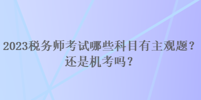 2023稅務(wù)師考試哪些科目有主觀題？還是機考嗎？