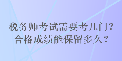 稅務(wù)師考試需要考幾門？合格成績能保留多久？