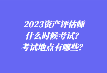 2023資產(chǎn)評估師什么時候考試？考試地點有哪些？