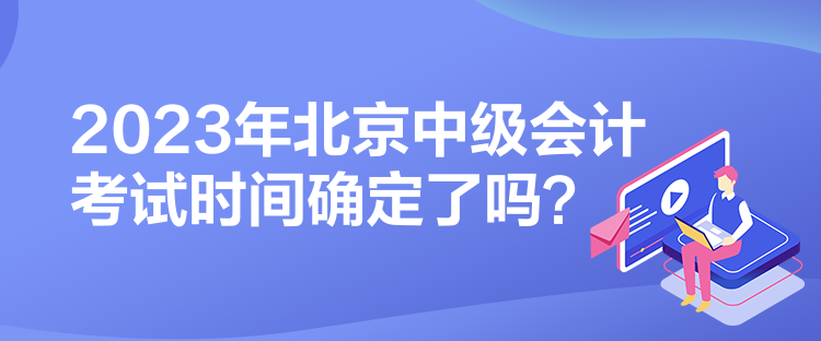 2023年北京中級(jí)會(huì)計(jì)考試時(shí)間確定了嗎？