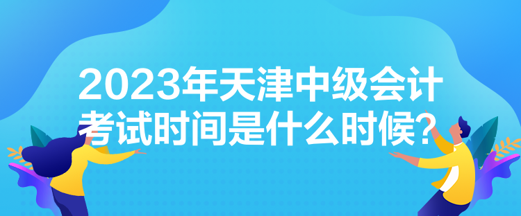 2023年天津中級會計考試時間是什么時候？