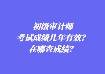 初級審計師考試成績幾年有效？在哪查成績？