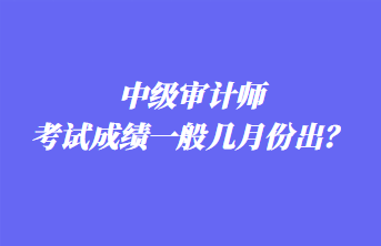 中級審計師考試成績一般幾月份出？