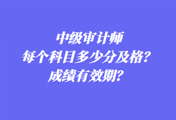 中級審計師每個科目多少分及格？成績有效期？