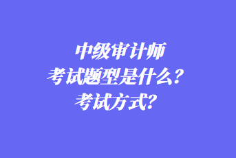 2023年中級(jí)審計(jì)師考試題型是什么？考試方式？