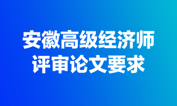 安徽高級(jí)經(jīng)濟(jì)師評(píng)審論文要求