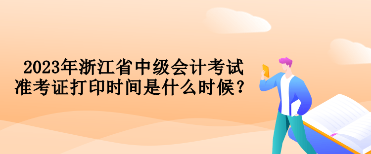 2023年浙江省中級會計考試準考證打印時間是什么時候？