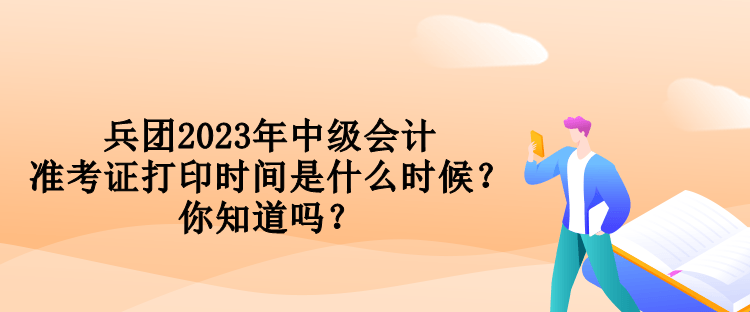 兵團2023年中級會計準考證打印時間是什么時候？你知道嗎？