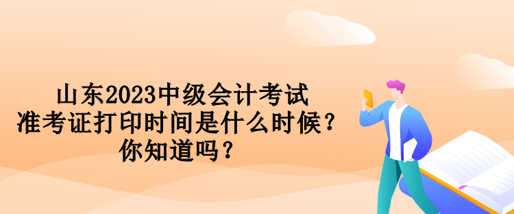 山東2023中級會計考試準考證打印時間是什么時候？你知道嗎？