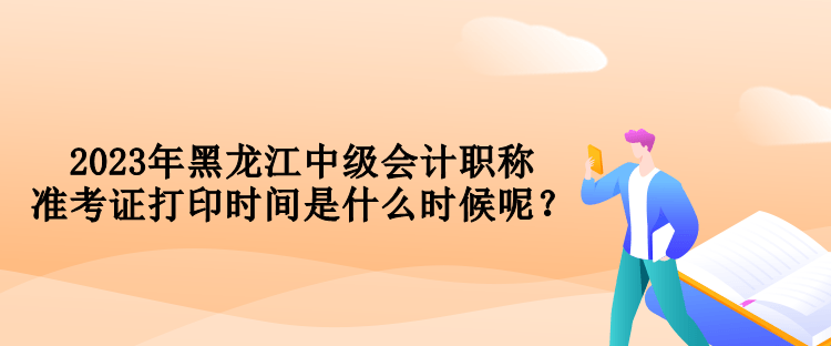 2023年黑龍江中級(jí)會(huì)計(jì)職稱準(zhǔn)考證打印時(shí)間是什么時(shí)候呢？