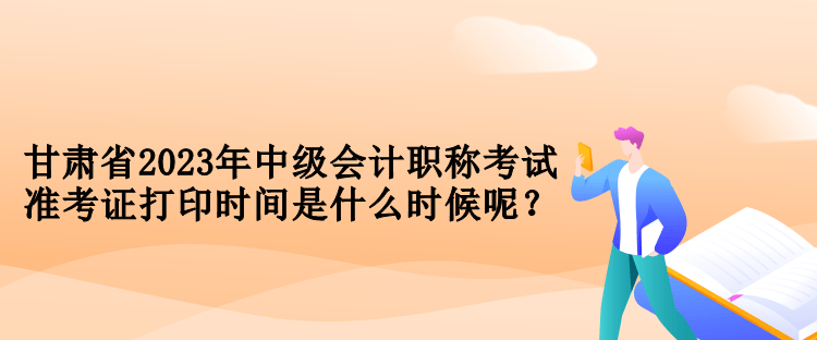 甘肅省2023年中級(jí)會(huì)計(jì)職稱考試準(zhǔn)考證打印時(shí)間是什么時(shí)候呢？