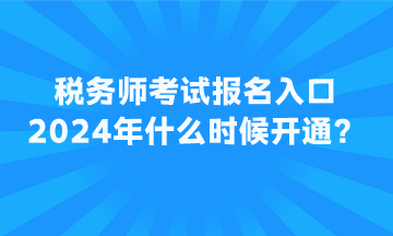 稅務(wù)師考試報名入口2024年什么時候開通？