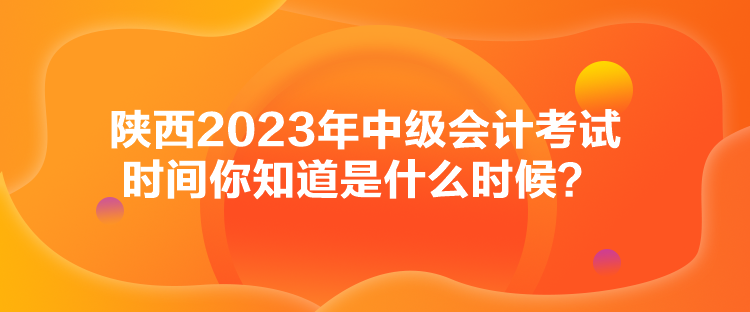 陜西2023年中級(jí)會(huì)計(jì)考試時(shí)間你知道是什么時(shí)候？