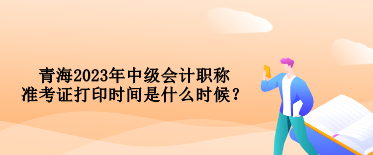 青海2023年中級(jí)會(huì)計(jì)職稱準(zhǔn)考證打印時(shí)間是什么時(shí)候？