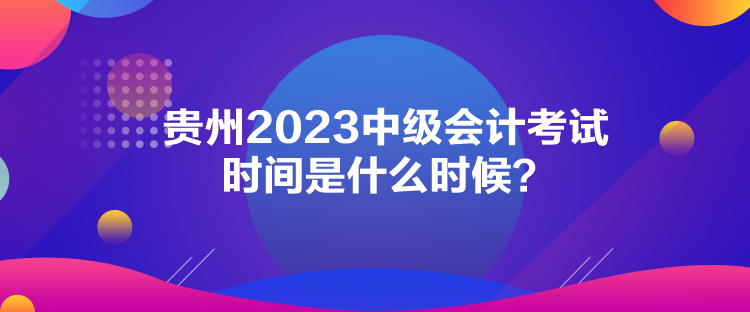 貴州2023中級(jí)會(huì)計(jì)考試時(shí)間是什么時(shí)候？