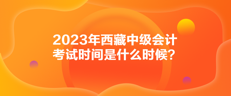 2023年西藏中級會計考試時間是什么時候？