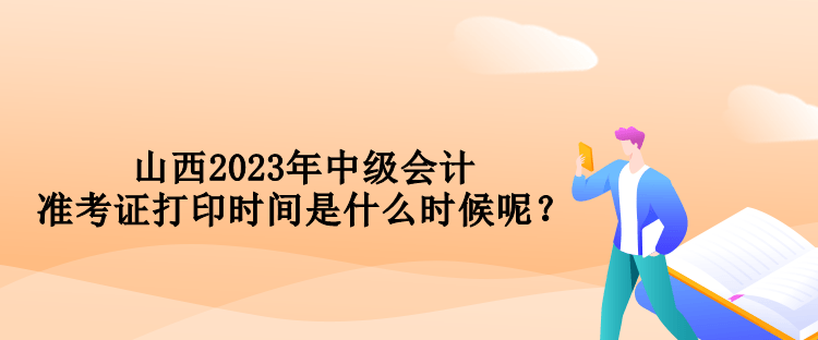 山西2023年中級會計準考證打印時間是什么時候呢？