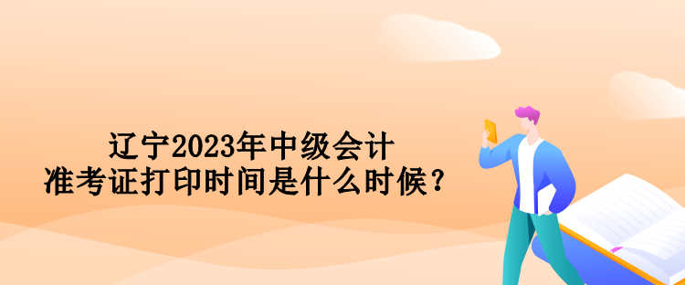 遼寧2023年中級會計準(zhǔn)考證打印時間是什么時候？